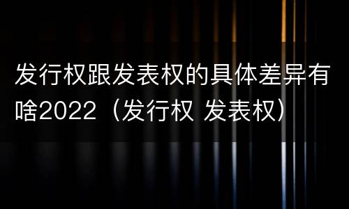 发行权跟发表权的具体差异有啥2022（发行权 发表权）