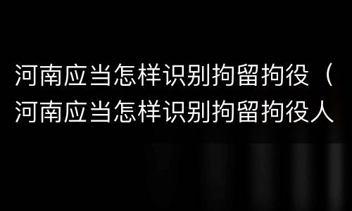 河南应当怎样识别拘留拘役（河南应当怎样识别拘留拘役人）