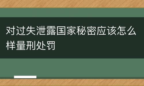 对过失泄露国家秘密应该怎么样量刑处罚