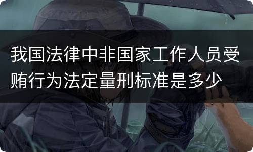 我国法律中非国家工作人员受贿行为法定量刑标准是多少