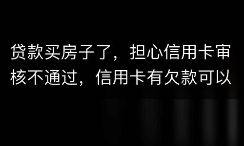 贷款买房子了，担心信用卡审核不通过，信用卡有欠款可以贷款吗