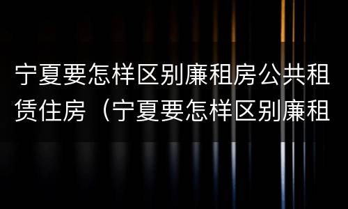 宁夏要怎样区别廉租房公共租赁住房（宁夏要怎样区别廉租房公共租赁住房和住宅）