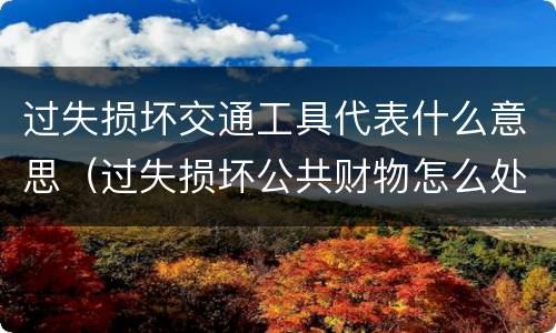 过失损坏交通工具代表什么意思（过失损坏公共财物怎么处理）