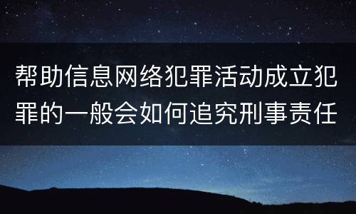 帮助信息网络犯罪活动成立犯罪的一般会如何追究刑事责任