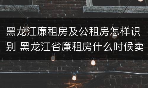 黑龙江廉租房及公租房怎样识别 黑龙江省廉租房什么时候卖给个人 黑龙江廉租房及公租房怎样识别 黑龙江省廉租房什么时候卖给个人