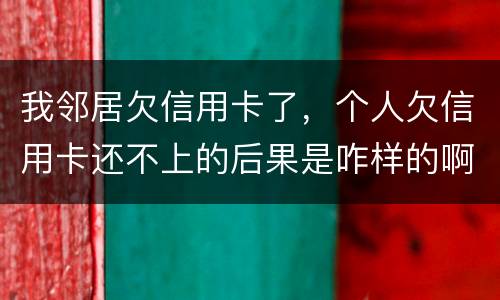 我邻居欠信用卡了,个人欠信用卡还不上的后果是咋样的啊 我邻居欠信用卡了,个人欠信用卡还不上的后果是咋样的啊