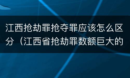 江西抢劫罪抢夺罪应该怎么区分（江西省抢劫罪数额巨大的标准）
