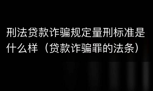 刑法贷款诈骗规定量刑标准是什么样(贷款诈骗罪的法条) 刑法贷款诈骗规定量刑标准是什么样(贷款诈骗罪的法条)