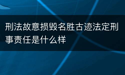 刑法故意损毁名胜古迹法定刑事责任是什么样