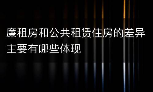 廉租房和公共租赁住房的差异主要有哪些体现