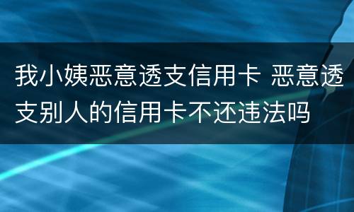 我小姨恶意透支信用卡 恶意透支别人的信用卡不还违法吗