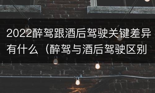 2022醉驾跟酒后驾驶关键差异有什么（醉驾与酒后驾驶区别）