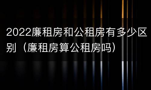 2022廉租房和公租房有多少区别（廉租房算公租房吗）