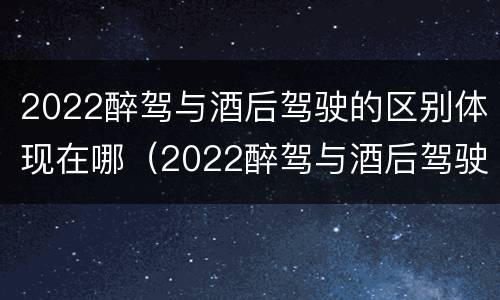 2022醉驾与酒后驾驶的区别体现在哪（2022醉驾与酒后驾驶的区别体现在哪里）