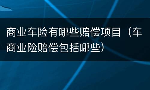 商业车险有哪些赔偿项目（车商业险赔偿包括哪些）
