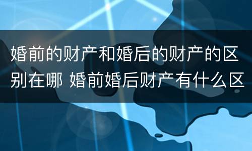 婚前的财产和婚后的财产的区别在哪 婚前婚后财产有什么区别