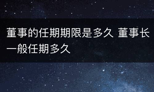 董事的任期期限是多久 董事长一般任期多久