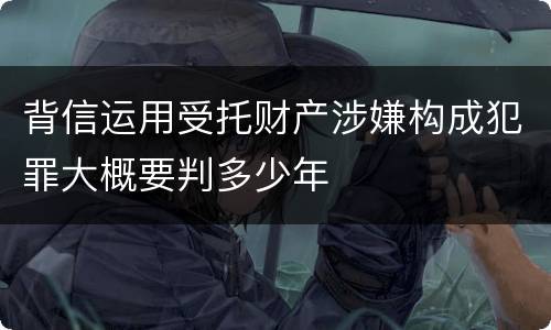 背信运用受托财产涉嫌构成犯罪大概要判多少年