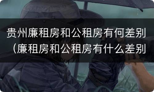 贵州廉租房和公租房有何差别（廉租房和公租房有什么差别）