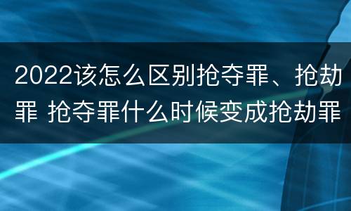 2022该怎么区别抢夺罪、抢劫罪 抢夺罪什么时候变成抢劫罪