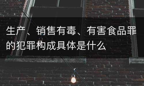 生产、销售有毒、有害食品罪的犯罪构成具体是什么