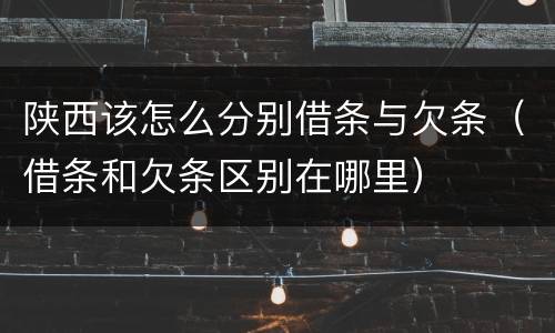 陕西该怎么分别借条与欠条（借条和欠条区别在哪里）