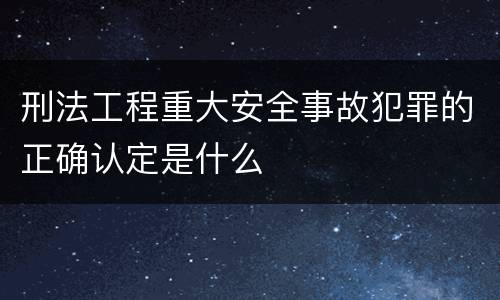 刑法工程重大安全事故犯罪的正确认定是什么