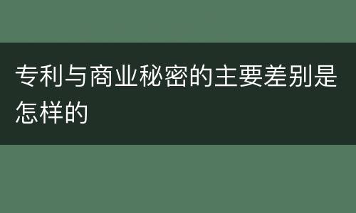 专利与商业秘密的主要差别是怎样的