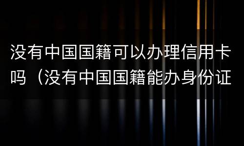 没有中国国籍可以办理信用卡吗（没有中国国籍能办身份证吗）
