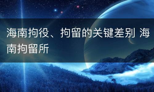 海南拘役、拘留的关键差别 海南拘留所