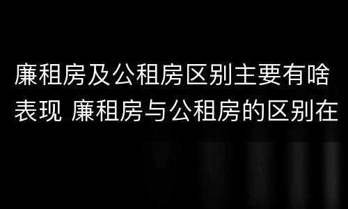 廉租房及公租房区别主要有啥表现 廉租房与公租房的区别在哪里