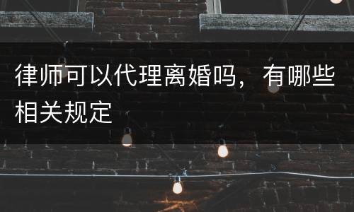 律师可以代理离婚吗，有哪些相关规定