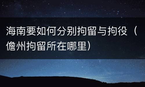 海南要如何分别拘留与拘役（儋州拘留所在哪里）