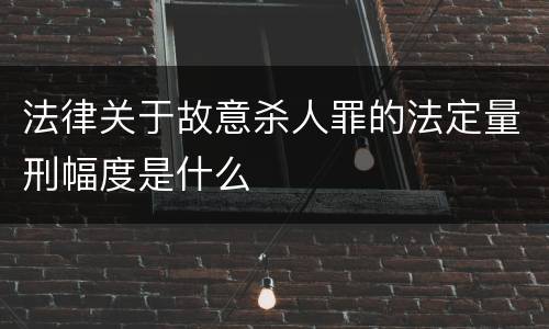 法律关于故意杀人罪的法定量刑幅度是什么