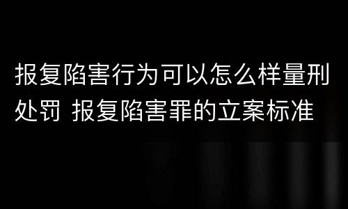 报复陷害行为可以怎么样量刑处罚 报复陷害罪的立案标准
