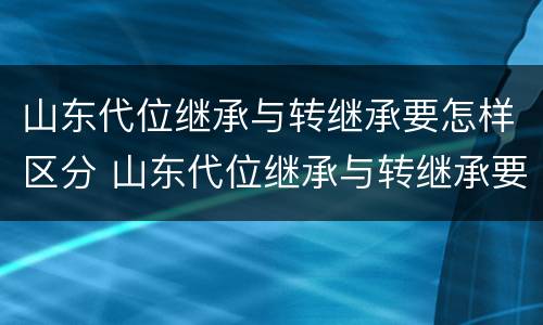 山东代位继承与转继承要怎样区分 山东代位继承与转继承要怎样区分呢