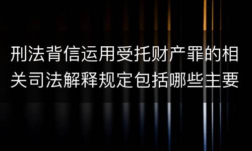 刑法背信运用受托财产罪的相关司法解释规定包括哪些主要内容