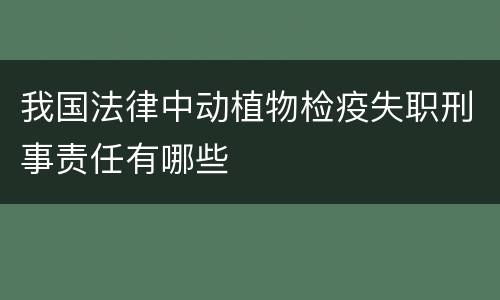 我国法律中动植物检疫失职刑事责任有哪些