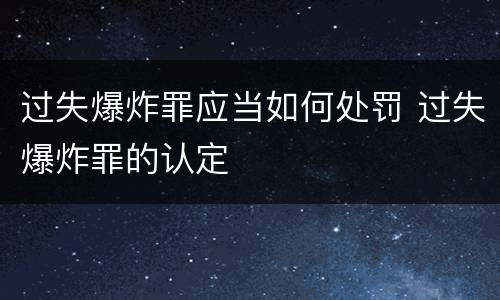 过失爆炸罪应当如何处罚 过失爆炸罪的认定