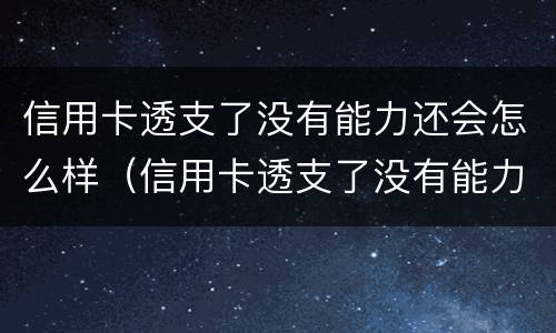 信用卡透支了没有能力还会怎么样（信用卡透支了没有能力还会怎么样呢）