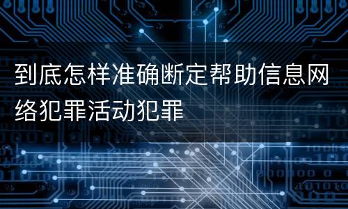 到底怎样准确断定帮助信息网络犯罪活动犯罪