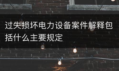 过失损坏电力设备案件解释包括什么主要规定