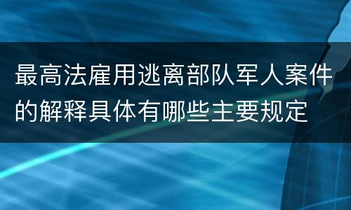 最高法雇用逃离部队军人案件的解释具体有哪些主要规定