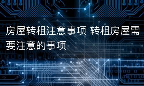 房屋转租注意事项 转租房屋需要注意的事项