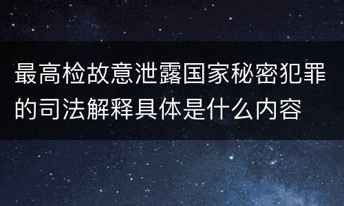 最高检故意泄露国家秘密犯罪的司法解释具体是什么内容