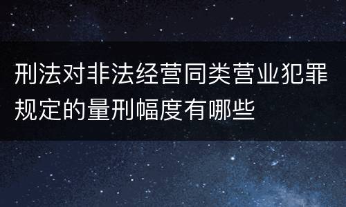 刑法对非法经营同类营业犯罪规定的量刑幅度有哪些