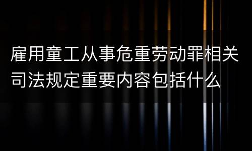 雇用童工从事危重劳动罪相关司法规定重要内容包括什么