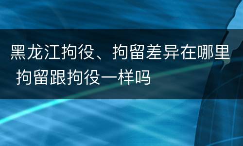黑龙江拘役、拘留差异在哪里 拘留跟拘役一样吗