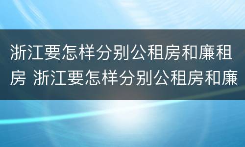 浙江要怎样分别公租房和廉租房 浙江要怎样分别公租房和廉租房呢