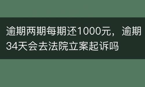 逾期两期每期还1000元，逾期34天会去法院立案起诉吗